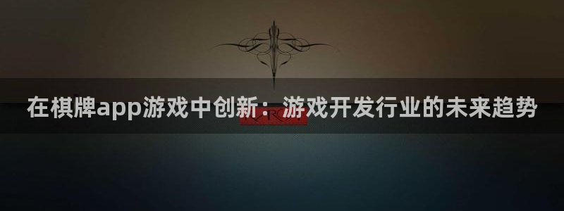 亿万28官网注册平台怎么注册的：在棋牌app游戏中创新：游戏开发行业的未来趋势