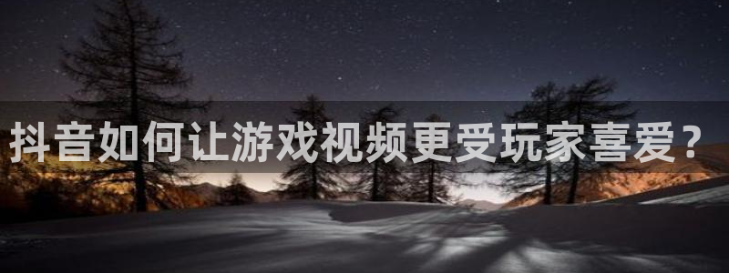 亿万28官网平台怎么样：抖音如何让游戏视频更受玩家喜爱？