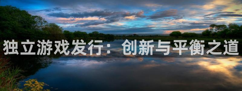 亿万28官网的奇趣腾讯是真的吗还是假的：独立游戏发行：创新与平衡之道