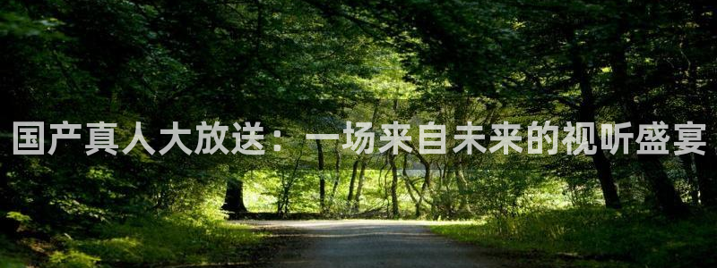 免费看球吧：国产真人大放送：一场来自未来的视听盛宴