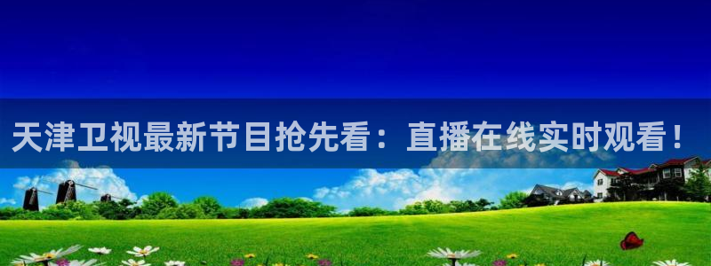 nba看球吧免费直播：天津卫视最新节目抢先看：直播在线实时观看！