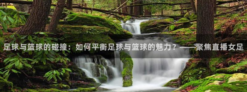 看球吧：足球与篮球的碰撞：如何平衡足球与篮球的魅力？——聚焦直播女足